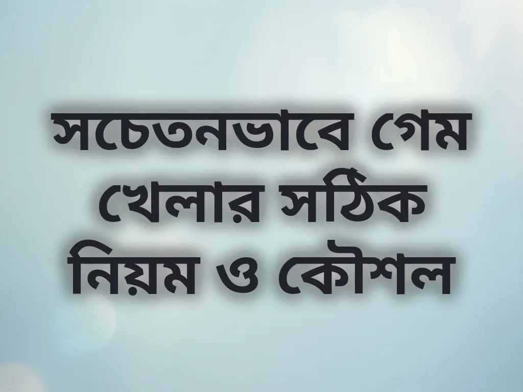 সচেতনভাবে গেম খেলার সঠিক নিয়ম ও কৌশল